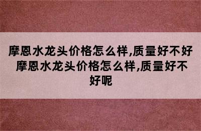 摩恩水龙头价格怎么样,质量好不好 摩恩水龙头价格怎么样,质量好不好呢